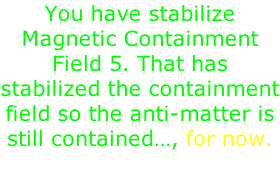 You have stabilize Magnetic Containment Field 5. That has stabilized the containment field so the anti-matter is still contained…, for now.