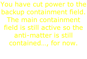 You have cut power to the backup containment field. The main containment field is still active so the anti-matter is still contained…, for now.